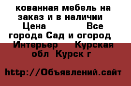 кованная мебель на заказ и в наличии › Цена ­ 25 000 - Все города Сад и огород » Интерьер   . Курская обл.,Курск г.